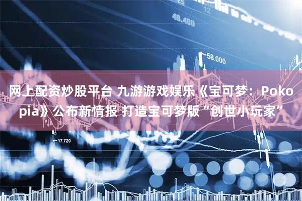 网上配资炒股平台 九游游戏娱乐《宝可梦：Pokopia》公布新情报 打造宝可梦版“创世小玩家”