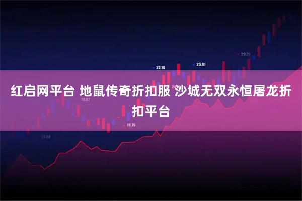 红启网平台 地鼠传奇折扣服 沙城无双永恒屠龙折扣平台