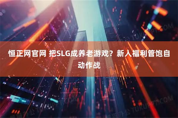 恒正网官网 把SLG成养老游戏？新人福利管饱自动作战