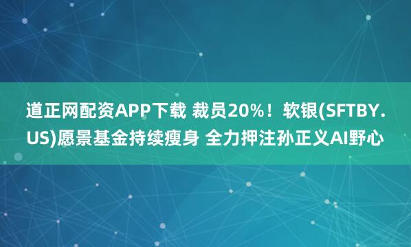 道正网配资APP下载 裁员20%！软银(SFTBY.US)愿景基金持续瘦身 全力押注孙正义AI野心