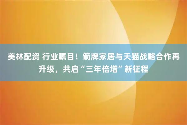 美林配资 行业瞩目！箭牌家居与天猫战略合作再升级，共启“三年倍增”新征程