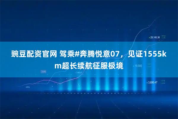 豌豆配资官网 驾乘#奔腾悦意07，见证1555km超长续航征服极境