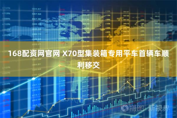 168配资网官网 X70型集装箱专用平车首辆车顺利移交