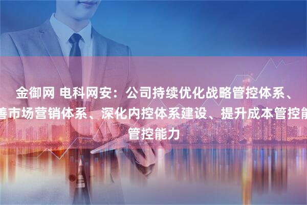 金御网 电科网安：公司持续优化战略管控体系、完善市场营销体系、深化内控体系建设、提升成本管控能力