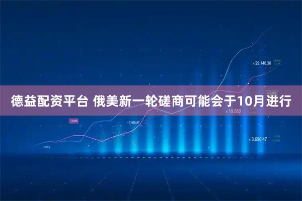 德益配资平台 俄美新一轮磋商可能会于10月进行