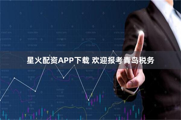 星火配资APP下载 欢迎报考青岛税务