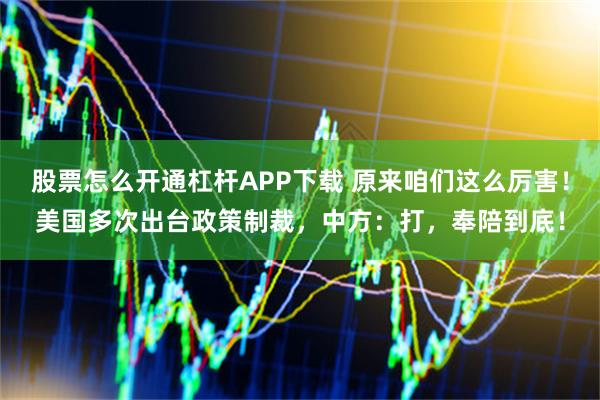 股票怎么开通杠杆APP下载 原来咱们这么厉害！美国多次出台政策制裁，中方：打，奉陪到底！