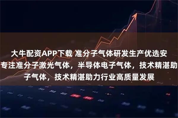 大牛配资APP下载 准分子气体研发生产优选安徽谱纯气体科技，专注准分子激光气体，半导体电子气体，技术精湛助力行业高质量发展