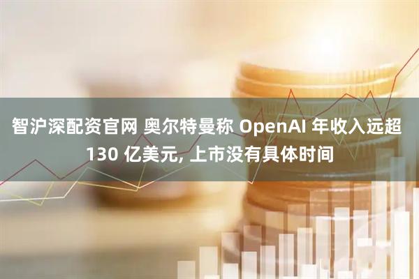 智沪深配资官网 奥尔特曼称 OpenAI 年收入远超 130 亿美元, 上市没有具体时间