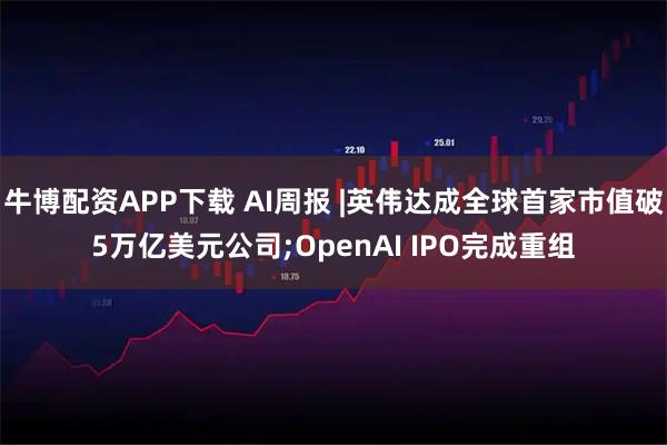 牛博配资APP下载 AI周报 |英伟达成全球首家市值破5万亿美元公司;OpenAI IPO完成重组