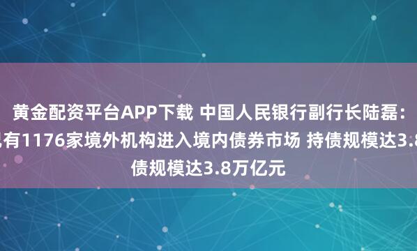 黄金配资平台APP下载 中国人民银行副行长陆磊：9月末已有1176家境外机构进入境内债券市场 持债规模达3.8万亿元