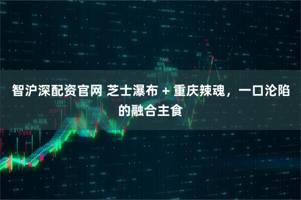 智沪深配资官网 芝士瀑布 + 重庆辣魂，一口沦陷的融合主食