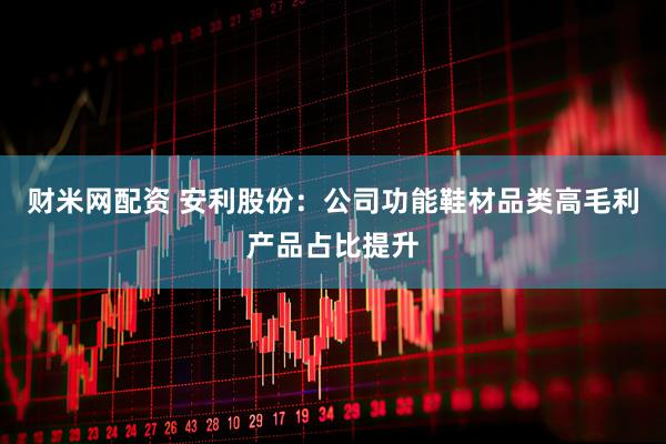 财米网配资 安利股份：公司功能鞋材品类高毛利产品占比提升