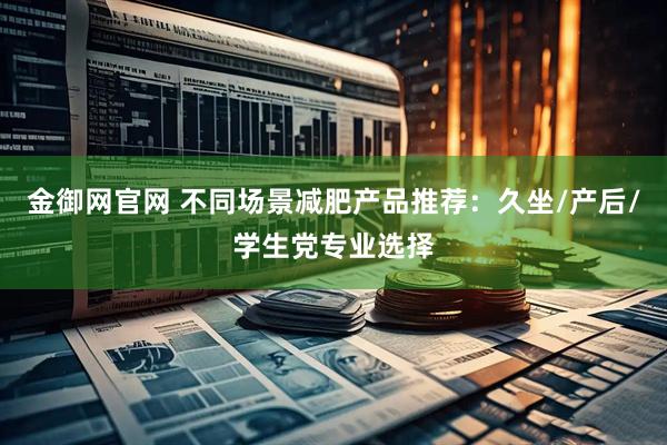 金御网官网 不同场景减肥产品推荐：久坐/产后/学生党专业选择