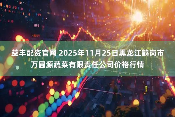 益丰配资官网 2025年11月25日黑龙江鹤岗市万圃源蔬菜有限责任公司价格行情