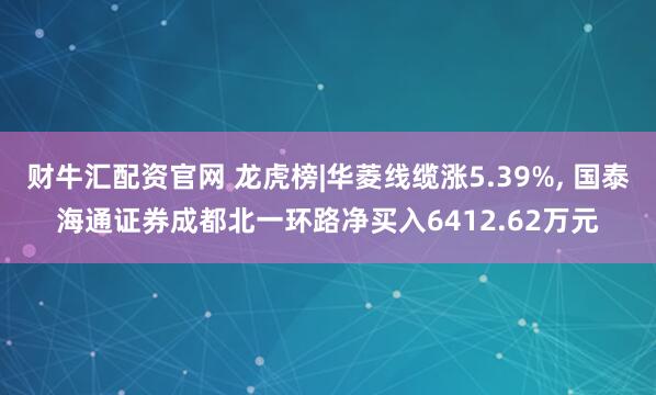 财牛汇配资官网 龙虎榜|华菱线缆涨5.39%, 国泰海通证券成都北一环路净买入6412.62万元