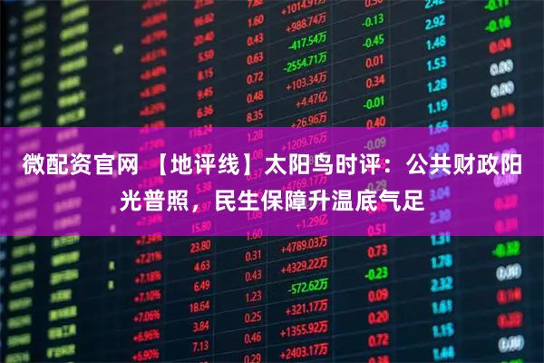 微配资官网 【地评线】太阳鸟时评：公共财政阳光普照，民生保障升温底气足