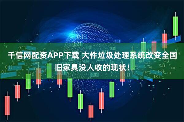 千信网配资APP下载 大件垃圾处理系统改变全国旧家具没人收的现状！
