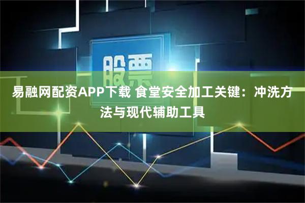 易融网配资APP下载 食堂安全加工关键：冲洗方法与现代辅助工具