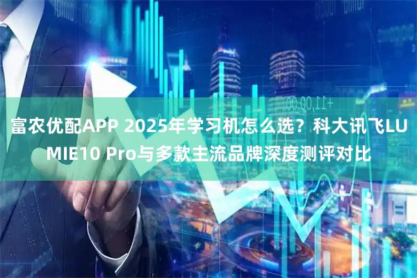 富农优配APP 2025年学习机怎么选？科大讯飞LUMIE10 Pro与多款主流品牌深度测评对比