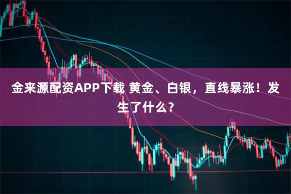 金来源配资APP下载 黄金、白银，直线暴涨！发生了什么？