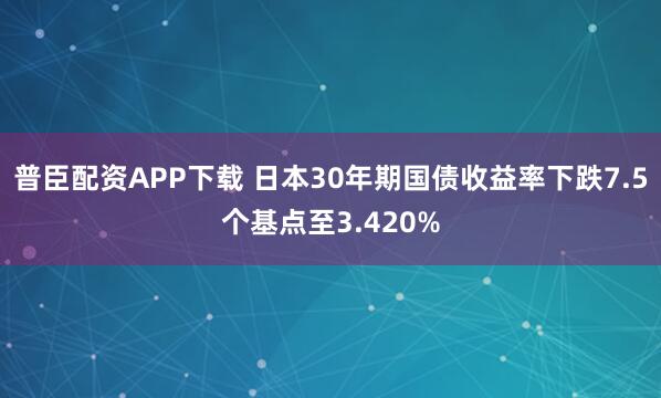 普臣配资APP下载 日本30年期国债收益率下跌7.5个基点至3.420%