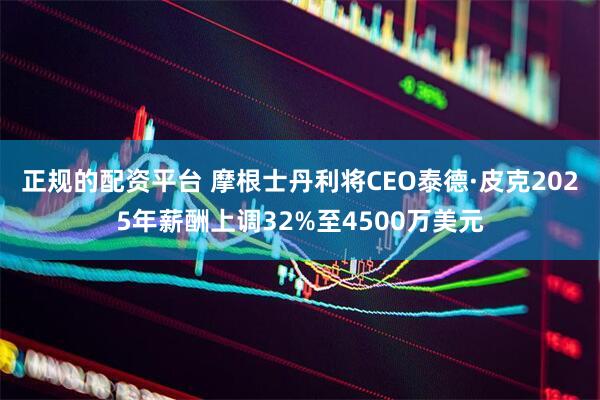 正规的配资平台 摩根士丹利将CEO泰德·皮克2025年薪酬上调32%至4500万美元