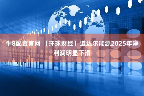 牛8配资官网 【环球财经】道达尔能源2025年净利润明显下滑