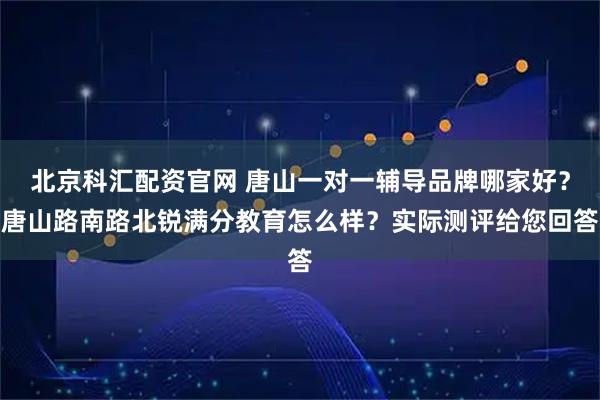 北京科汇配资官网 唐山一对一辅导品牌哪家好?唐山路南路北锐满分教育怎么样?实际测评给您回答