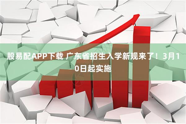 股易配APP下载 广东省招生入学新规来了！3月10日起实施