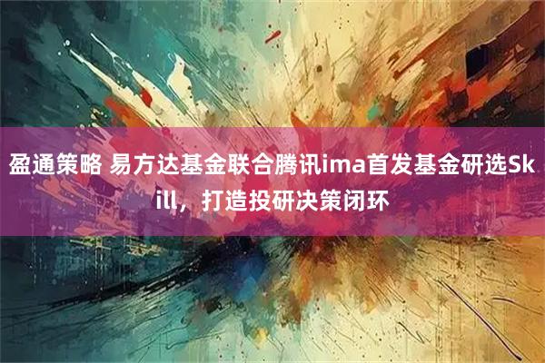 盈通策略 易方达基金联合腾讯ima首发基金研选Skill,打造投研决策闭环