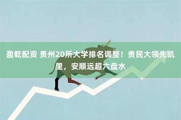 盈乾配资 贵州20所大学排名调整！贵民大领先凯里，安顺远超六盘水