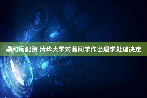 鼎和网配资 清华大学对葛同学作出退学处理决定