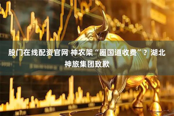股门在线配资官网 神农架“圈国道收费”？湖北神旅集团致歉