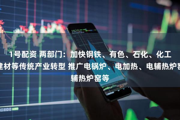 1号配资 两部门：加快钢铁、有色、石化、化工、建材等传统产业转型 推广电锅炉、电加热、电辅热炉窑等