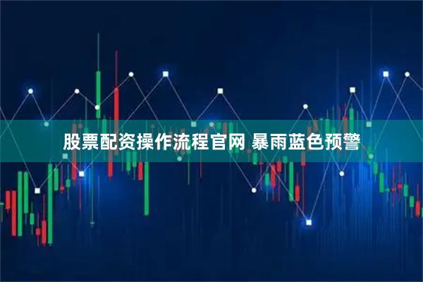 股票配资操作流程官网 暴雨蓝色预警