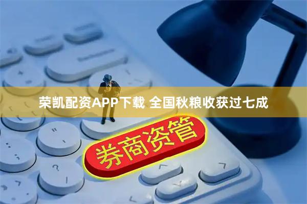 荣凯配资APP下载 全国秋粮收获过七成